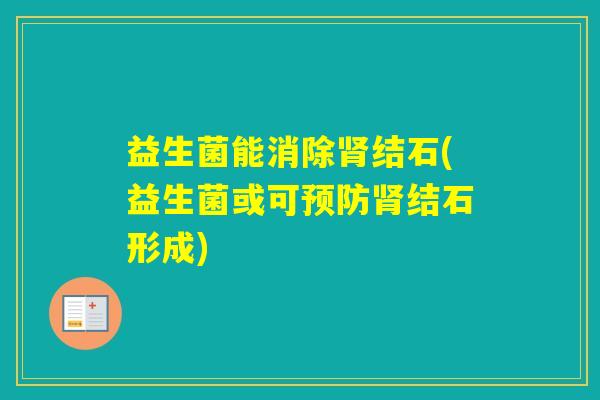 益生菌能消除结石(益生菌或可结石形成) 益生菌能消除结石(益生菌或可结石形成)