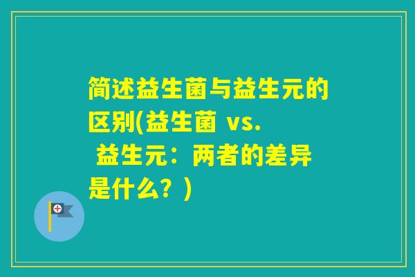 简述益生菌与益生元的区别(益生菌 vs. 益生元：两者的差异是什么？)