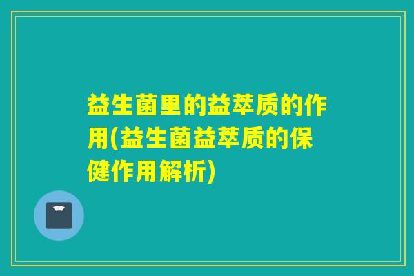 益生菌里的益萃质的作用(益生菌益萃质的保健作用解析) 益生菌里的益萃质的作用(益生菌益萃质的保健作用解析)