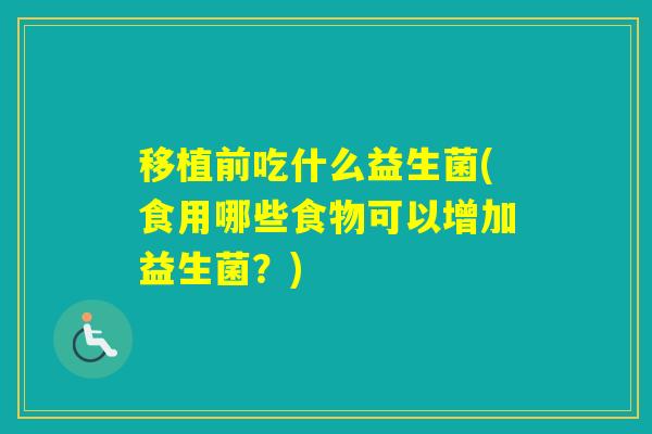 移植前吃什么益生菌(食用哪些食物可以增加益生菌?) 移植前吃什么益生菌(食用哪些食物可以增加益生菌?)