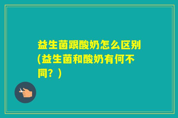 益生菌跟酸奶怎么区别(益生菌和酸奶有何不同?) 益生菌跟酸奶怎么区别(益生菌和酸奶有何不同?)