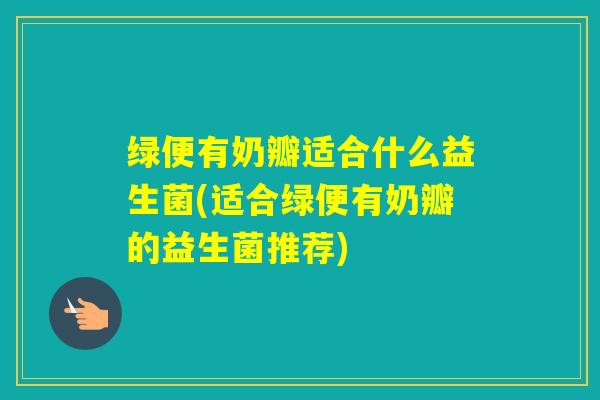 绿便有奶瓣适合什么益生菌(适合绿便有奶瓣的益生菌推荐)