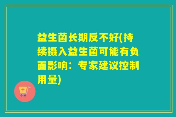 益生菌长期反不好(持续摄入益生菌可能有负面影响：专家建议控制用量)
