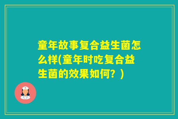 童年故事复合益生菌怎么样(童年时吃复合益生菌的效果如何?) 童年故事复合益生菌怎么样(童年时吃复合益生菌的效果如何?)
