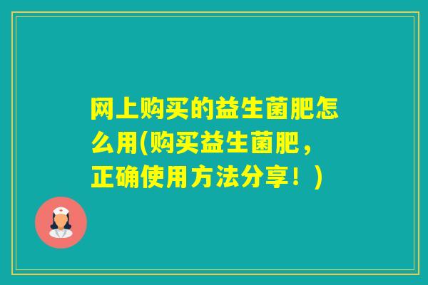 网上购买的益生菌肥怎么用(购买益生菌肥,正确使用方法分享!) 网上购买的益生菌肥怎么用(购买益生菌肥,正确使用方法分享!)