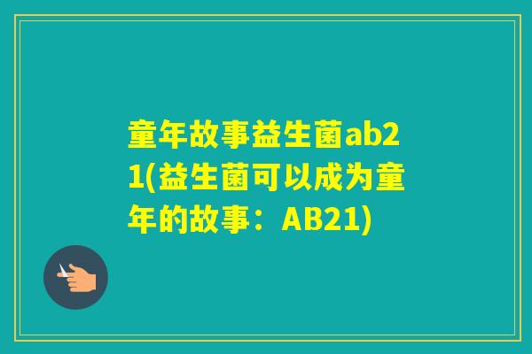 童年故事益生菌ab21(益生菌可以成为童年的故事:AB21) 童年故事益生菌ab21(益生菌可以成为童年的故事:AB21)