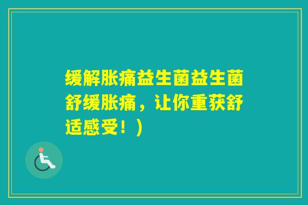 缓解胀痛益生菌益生菌舒缓胀痛,让你重获舒适感受!) 缓解胀痛益生菌益生菌舒缓胀痛,让你重获舒适感受!)