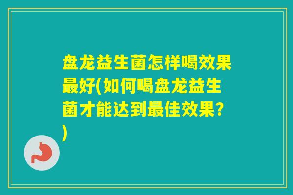 盘龙益生菌怎样喝效果好(如何喝盘龙益生菌才能达到佳效果？)