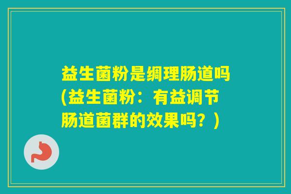 益生菌粉是绸理肠道吗(益生菌粉：有益调节肠道菌群的效果吗？)