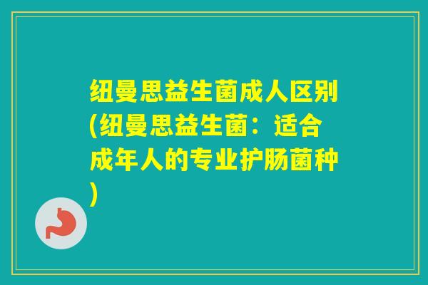 纽曼思益生菌成人区别(纽曼思益生菌：适合成年人的专业护肠菌种)