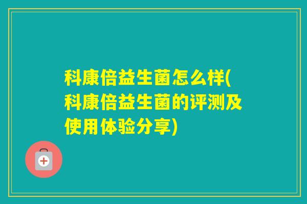 科康倍益生菌怎么样(科康倍益生菌的评测及使用体验分享)