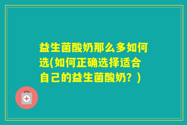 益生菌酸奶那么多如何选(如何正确选择适合自己的益生菌酸奶？)