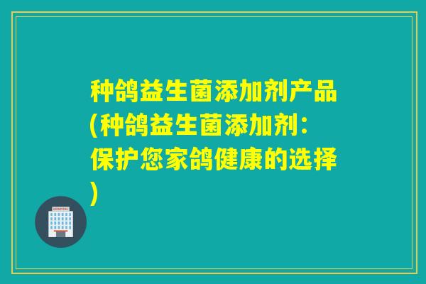 种鸽益生菌添加剂产品(种鸽益生菌添加剂：保护您家鸽健康的选择)