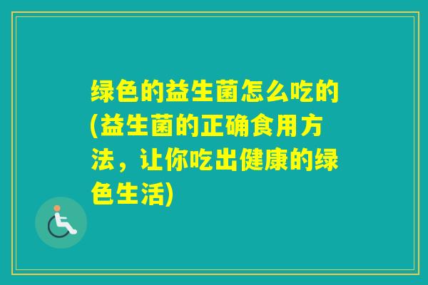 绿色的益生菌怎么吃的(益生菌的正确食用方法，让你吃出健康的绿色生活)