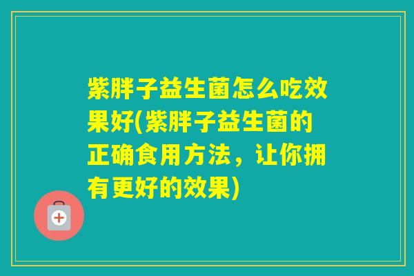 紫胖子益生菌怎么吃效果好(紫胖子益生菌的正确食用方法，让你拥有更好的效果)