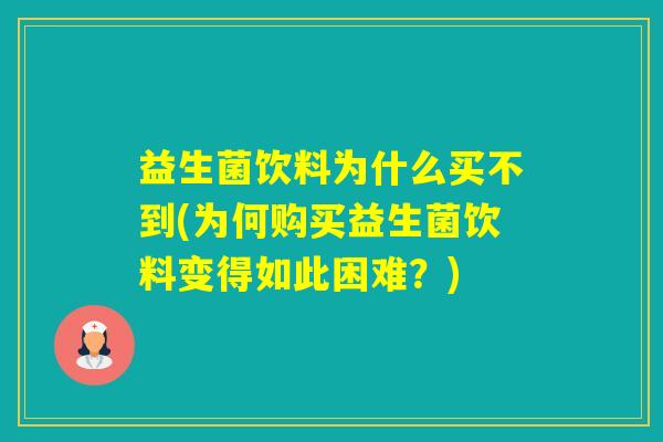 益生菌饮料为什么买不到(为何购买益生菌饮料变得如此困难？)