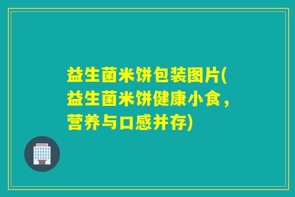 益生菌米饼包装图片(益生菌米饼健康小食，营养与口感并存)