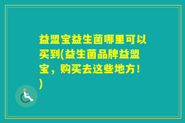 益盟宝益生菌哪里可以买到(益生菌品牌益盟宝，购买去这些地方！)