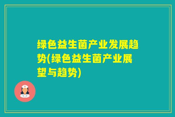 绿色益生菌产业发展趋势(绿色益生菌产业展望与趋势)