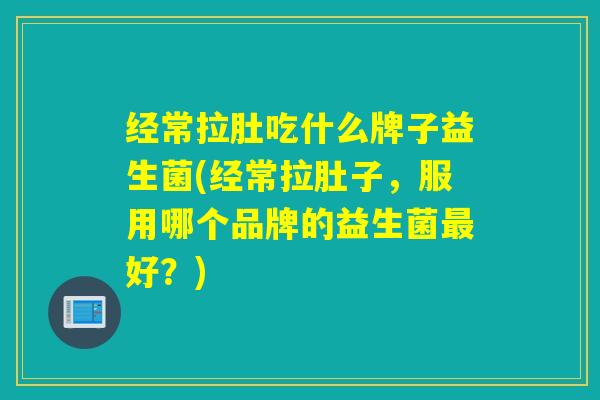经常拉肚吃什么牌子益生菌(经常拉肚子，服用哪个品牌的益生菌好？)
