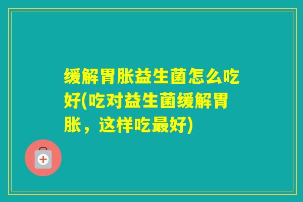 缓解胃胀益生菌怎么吃好(吃对益生菌缓解胃胀，这样吃好)