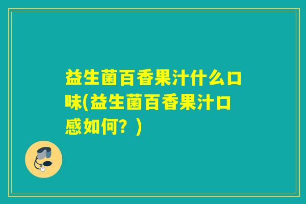 益生菌百香果汁什么口味(益生菌百香果汁口感如何？)