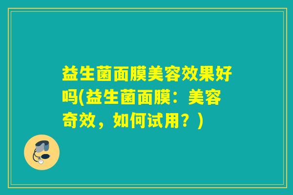 益生菌面膜美容效果好吗(益生菌面膜：美容奇效，如何试用？)