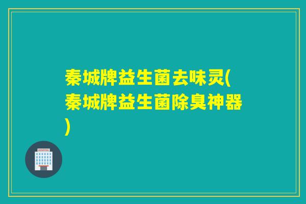 秦城牌益生菌去味灵(秦城牌益生菌除臭神器)