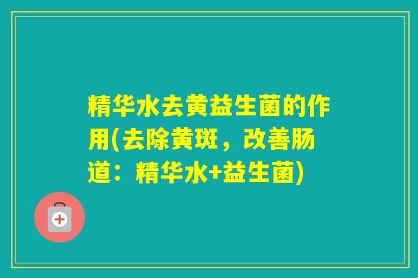 精华水去黄益生菌的作用(去除黄斑，改善肠道：精华水+益生菌)
