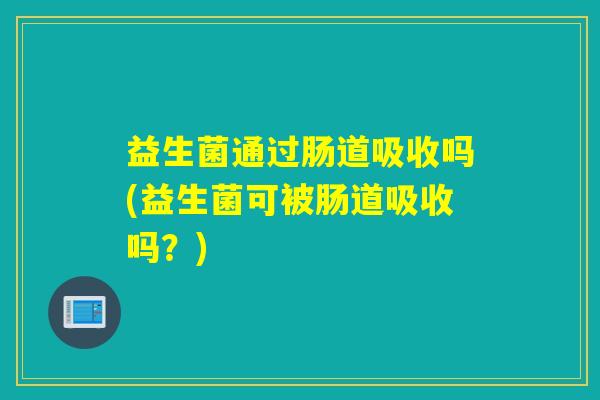 益生菌通过肠道吸收吗(益生菌可被肠道吸收吗？)