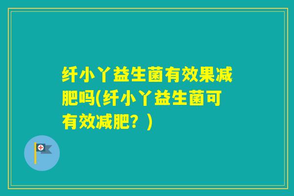 纤小丫益生菌有效果吗(纤小丫益生菌可有效？)