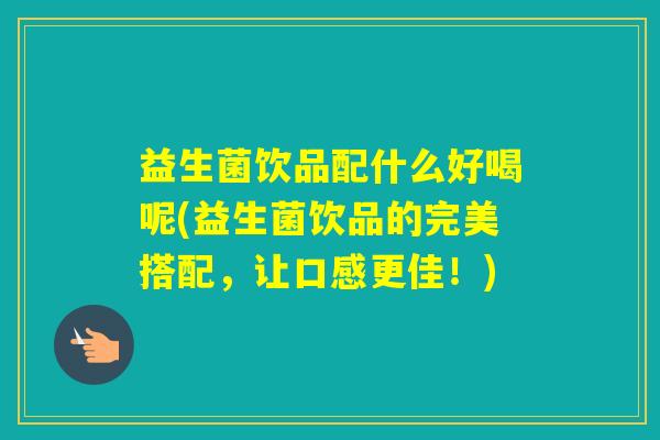 益生菌饮品配什么好喝呢(益生菌饮品的完美搭配，让口感更佳！)