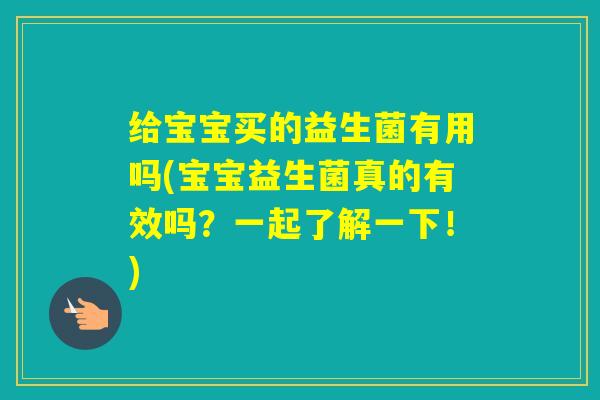 给宝宝买的益生菌有用吗(宝宝益生菌真的有效吗？一起了解一下！)