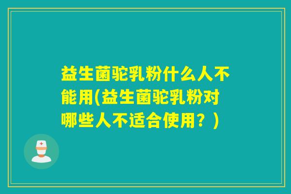 益生菌驼乳粉什么人不能用(益生菌驼乳粉对哪些人不适合使用？)