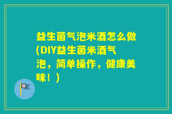 益生菌气泡米酒怎么做(DIY益生菌米酒气泡，简单操作，健康美味！)