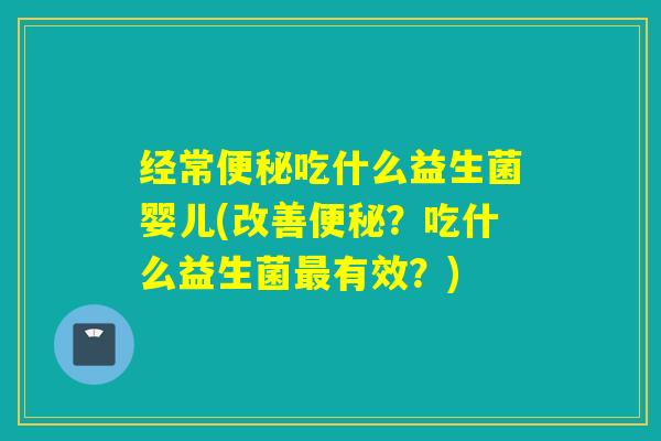 经常吃什么益生菌婴儿(改善？吃什么益生菌有效？)