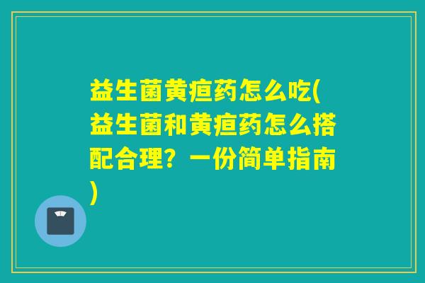益生菌黄疸药怎么吃(益生菌和黄疸药怎么搭配合理？一份简单指南)