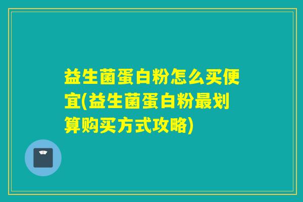 益生菌蛋白粉怎么买便宜(益生菌蛋白粉划算购买方式攻略)