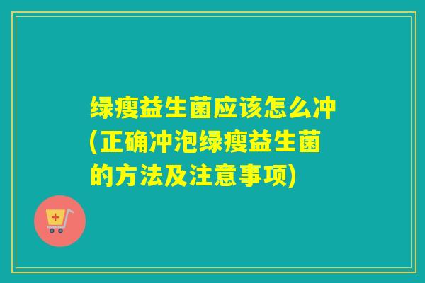 绿瘦益生菌应该怎么冲(正确冲泡绿瘦益生菌的方法及注意事项)