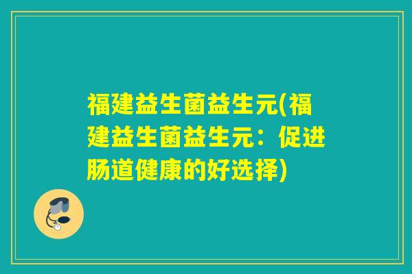 福建益生菌益生元(福建益生菌益生元：促进肠道健康的好选择)