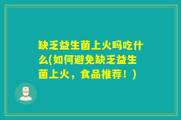缺乏益生菌上火吗吃什么(如何避免缺乏益生菌上火，食品推荐！)