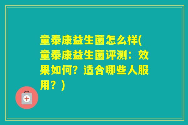 童泰康益生菌怎么样(童泰康益生菌评测：效果如何？适合哪些人服用？)