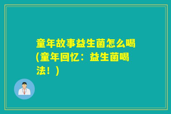 童年故事益生菌怎么喝(童年回忆：益生菌喝法！)