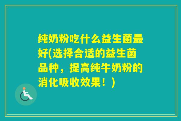 纯奶粉吃什么益生菌好(选择合适的益生菌品种，提高纯牛奶粉的消化吸收效果！)
