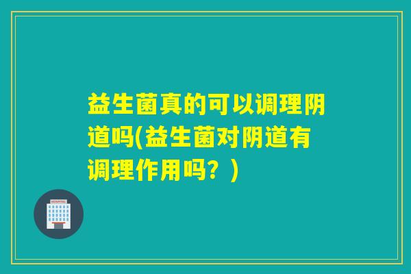 益生菌真的可以调理吗(益生菌对有调理作用吗？)