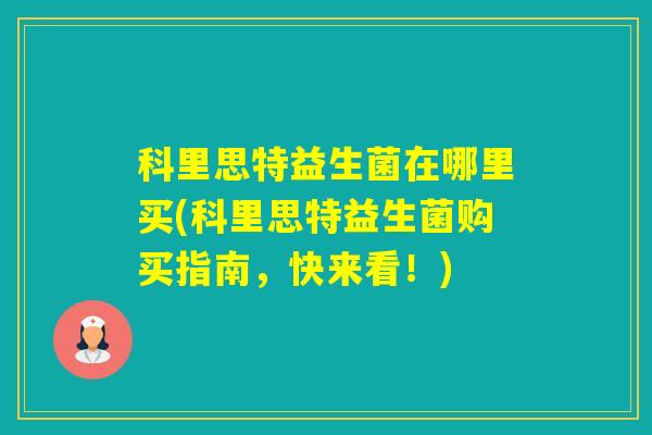 科里思特益生菌在哪里买(科里思特益生菌购买指南，快来看！)