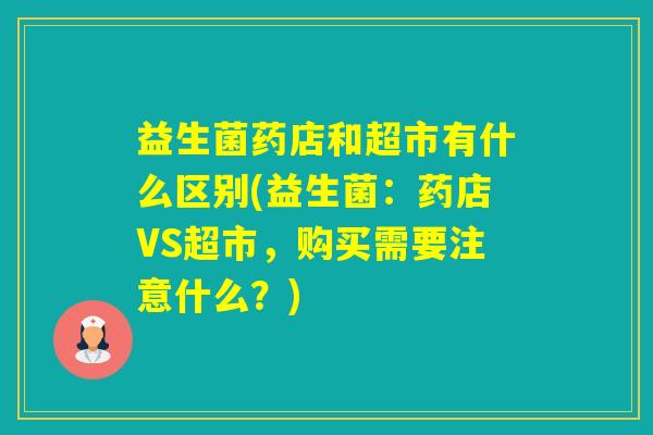 益生菌药店和超市有什么区别(益生菌：药店VS超市，购买需要注意什么？)