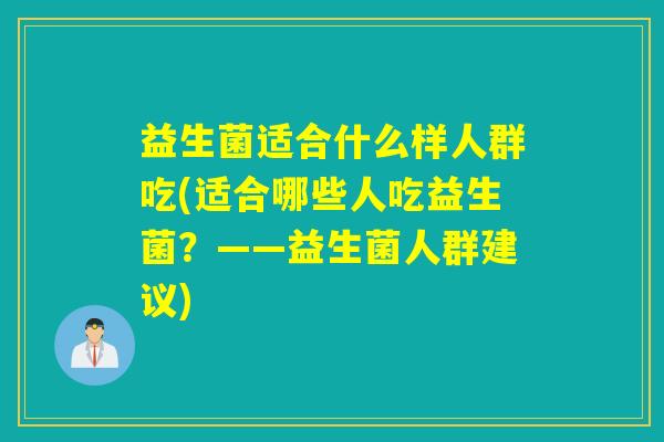 益生菌适合什么样人群吃(适合哪些人吃益生菌？——益生菌人群建议)