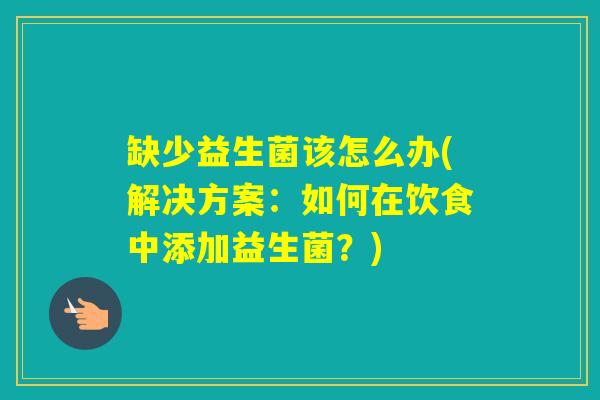 缺少益生菌该怎么办(解决方案：如何在饮食中添加益生菌？)