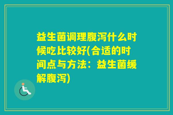 益生菌调理什么时候吃比较好(合适的时间点与方法：益生菌缓解)